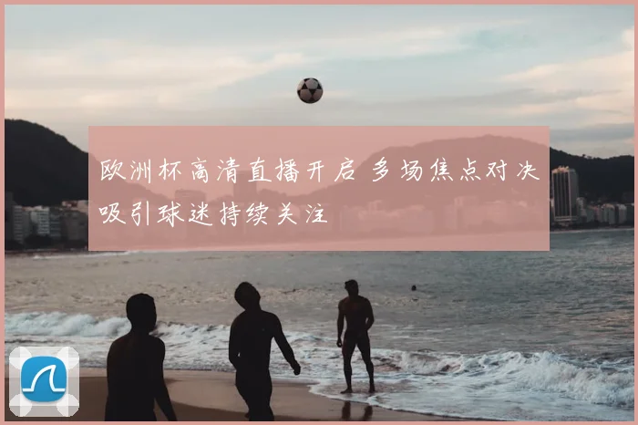 欧洲杯高清直播开启 多场焦点对决吸引球迷持续关注