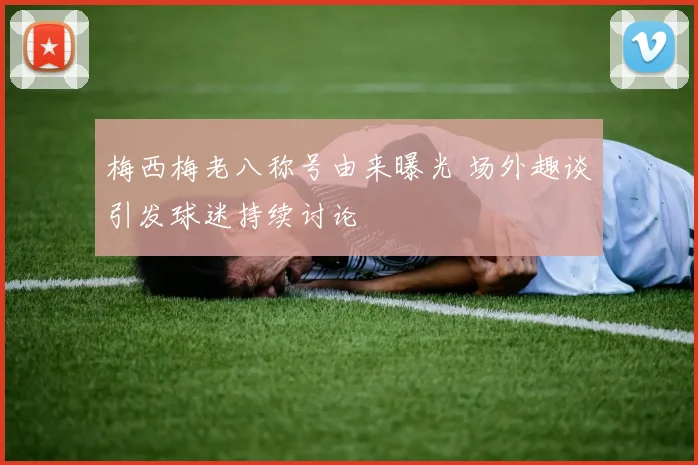 梅西梅老八称号由来曝光 场外趣谈引发球迷持续讨论