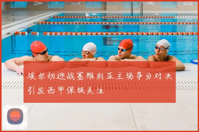 埃尔切迎战塞维利亚主场争分对决引发西甲保级关注