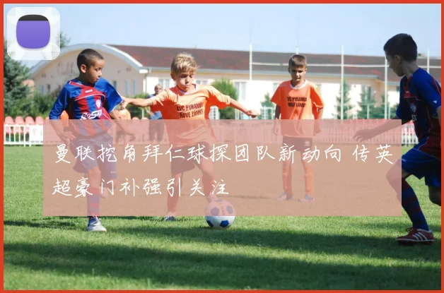 曼联挖角拜仁球探团队新动向 传英超豪门补强引关注