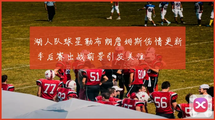 湖人队球星勒布朗詹姆斯伤情更新 季后赛出战前景引发关注