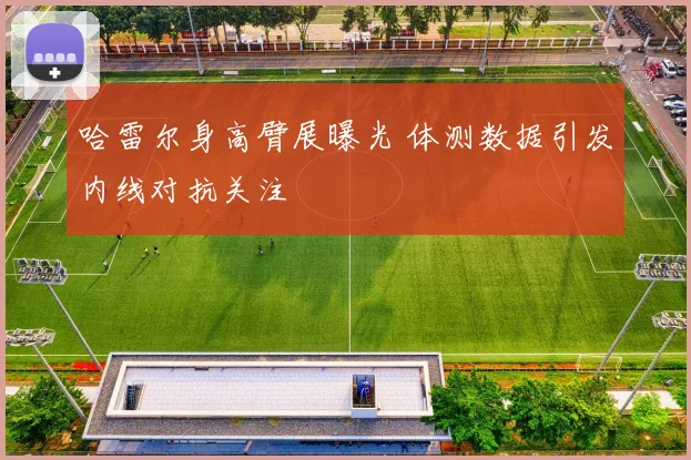哈雷尔身高臂展曝光 体测数据引发内线对抗关注