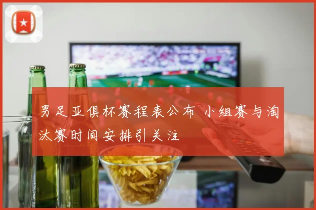 男足亚俱杯赛程表公布 小组赛与淘汰赛时间安排引关注
