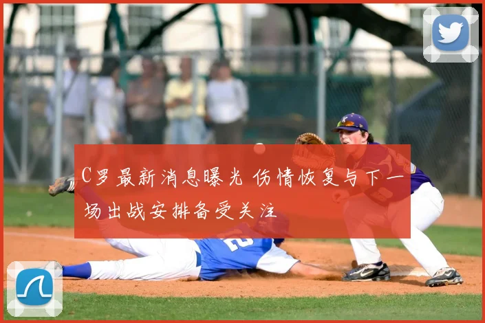 C罗最新消息曝光 伤情恢复与下一场出战安排备受关注