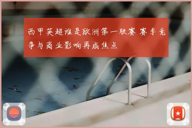 西甲英超谁是欧洲第一联赛 赛季竞争与商业影响再成焦点