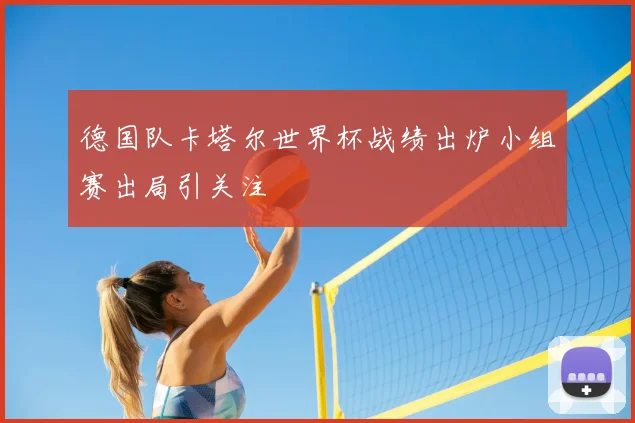 德国队卡塔尔世界杯战绩出炉小组赛出局引关注