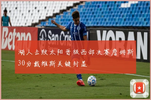 湖人击败太阳晋级西部决赛詹姆斯30分戴维斯关键封盖