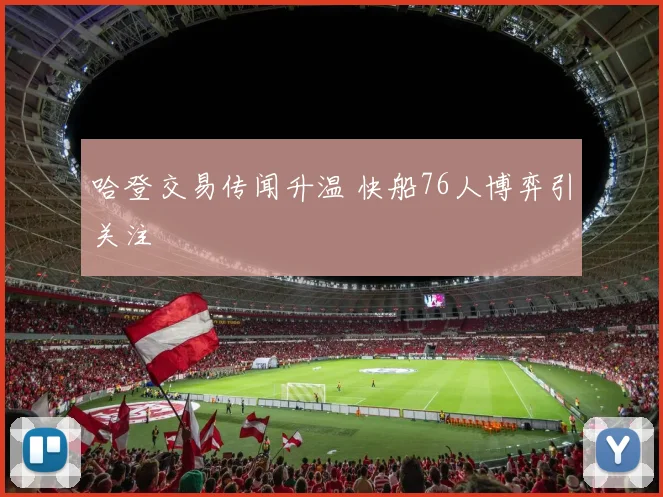 哈登交易传闻升温 快船76人博弈引关注