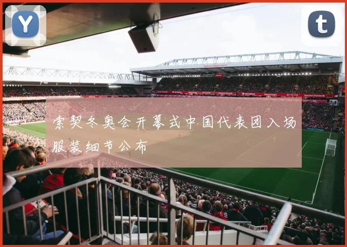 索契冬奥会开幕式中国代表团入场服装细节公布