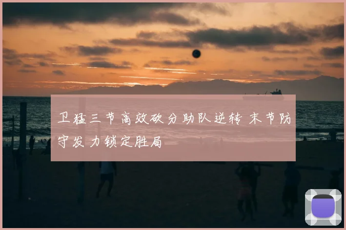 卫猛三节高效砍分助队逆转 末节防守发力锁定胜局