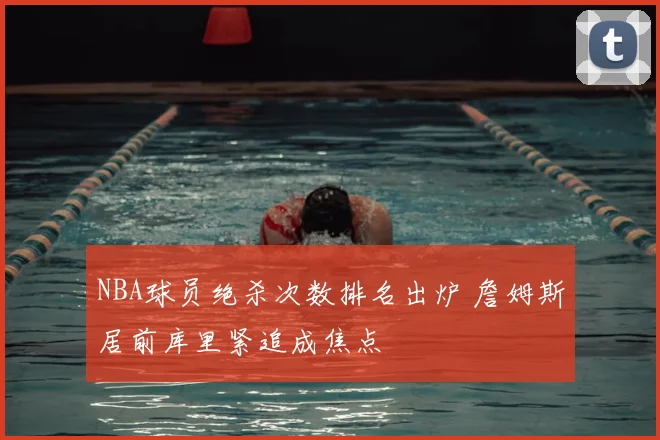 NBA球员绝杀次数排名出炉 詹姆斯居前库里紧追成焦点