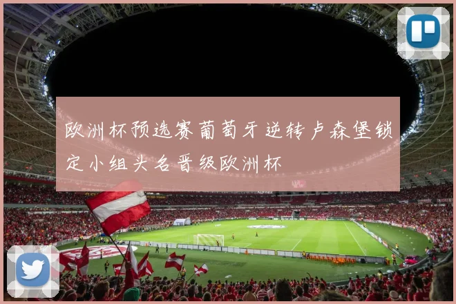 欧洲杯预选赛葡萄牙逆转卢森堡锁定小组头名晋级欧洲杯