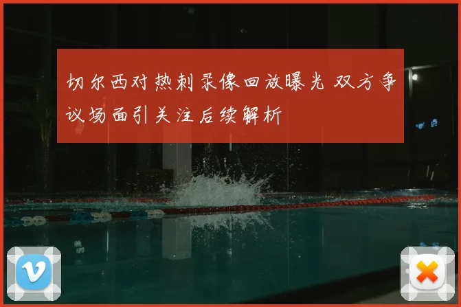 切尔西对热刺录像回放曝光 双方争议场面引关注后续解析