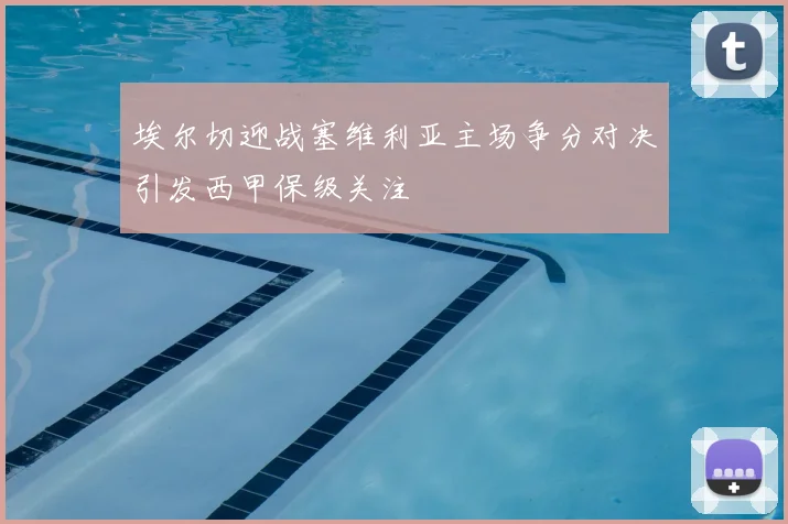 埃尔切迎战塞维利亚主场争分对决引发西甲保级关注