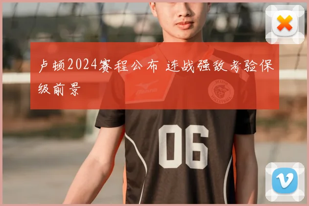 卢顿2024赛程公布 连战强敌考验保级前景