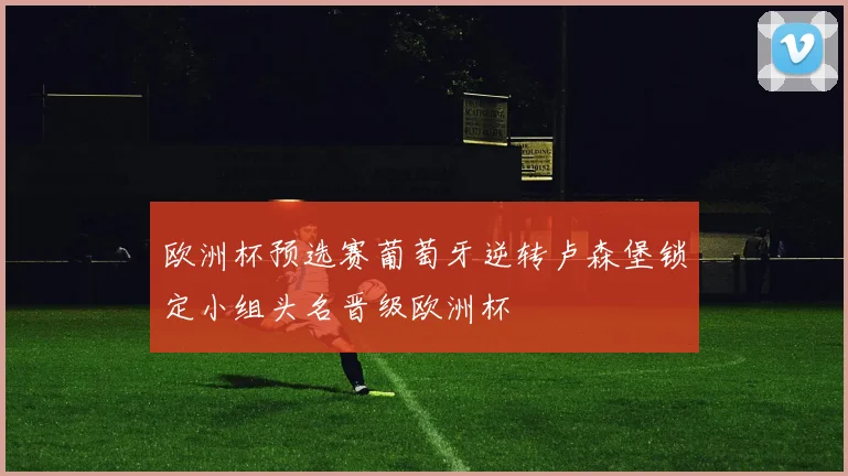 欧洲杯预选赛葡萄牙逆转卢森堡锁定小组头名晋级欧洲杯