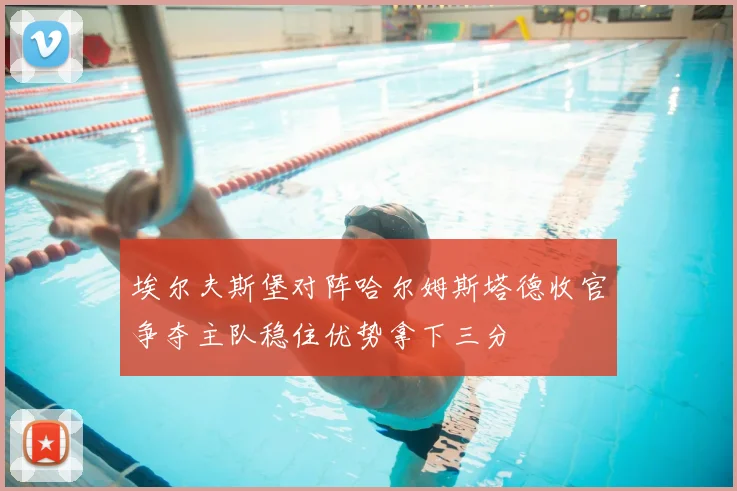 埃尔夫斯堡对阵哈尔姆斯塔德收官争夺主队稳住优势拿下三分