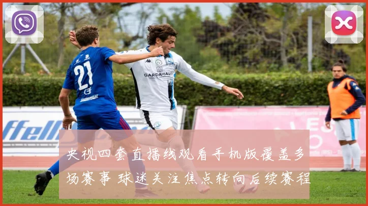 央视四套直播线观看手机版覆盖多场赛事 球迷关注焦点转向后续赛程安排