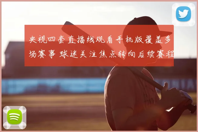 央视四套直播线观看手机版覆盖多场赛事 球迷关注焦点转向后续赛程安排