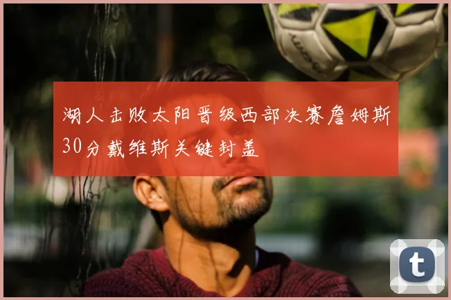 湖人击败太阳晋级西部决赛詹姆斯30分戴维斯关键封盖