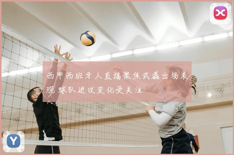西甲西班牙人直播聚焦武磊出场表现 球队进攻变化受关注