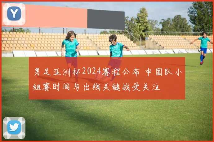 男足亚洲杯2024赛程公布 中国队小组赛时间与出线关键战受关注