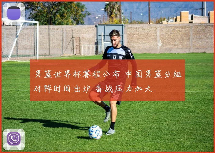 男篮世界杯赛程公布 中国男篮分组对阵时间出炉 备战压力加大