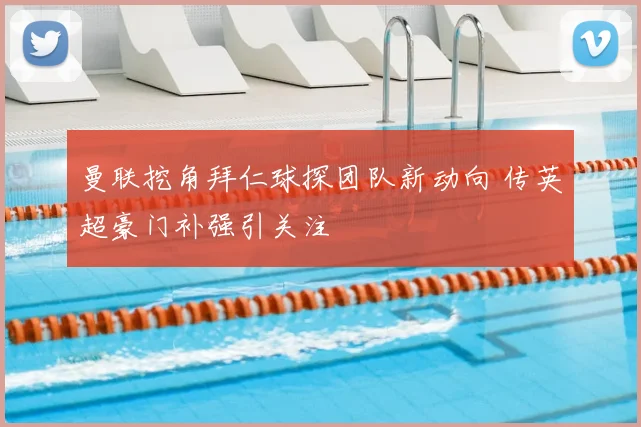 曼联挖角拜仁球探团队新动向 传英超豪门补强引关注