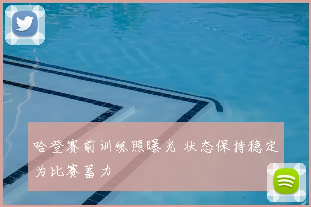 哈登赛前训练照曝光 状态保持稳定为比赛蓄力