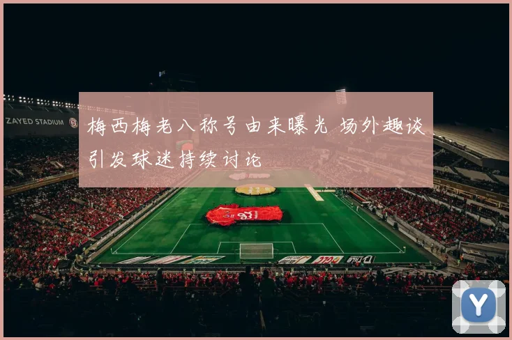 梅西梅老八称号由来曝光 场外趣谈引发球迷持续讨论