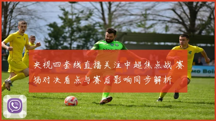央视四套线直播关注中超焦点战 赛场对决看点与赛后影响同步解析