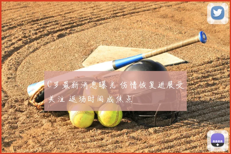 C罗最新消息曝光 伤情恢复进展受关注 返场时间成焦点