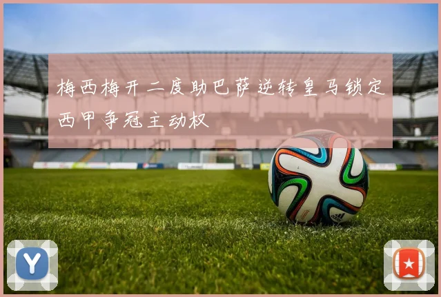 梅西梅开二度助巴萨逆转皇马锁定西甲争冠主动权