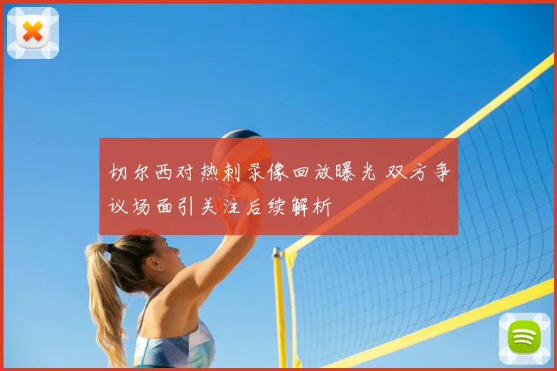 切尔西对热刺录像回放曝光 双方争议场面引关注后续解析