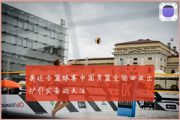 奥运会篮球赛中国男篮全场回放出炉引发备战关注