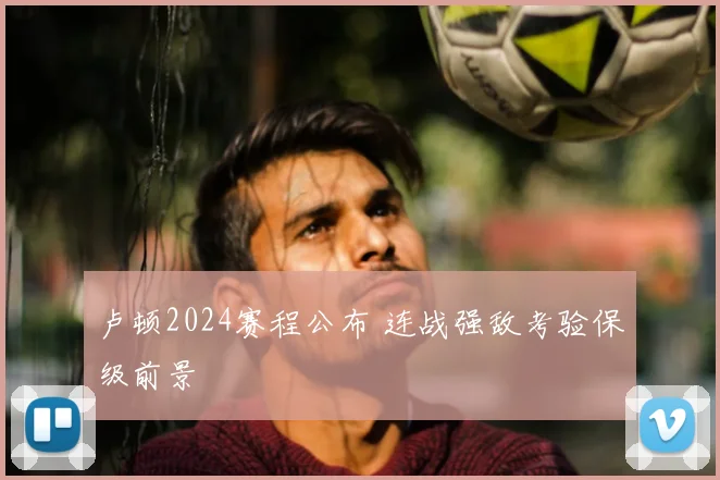 卢顿2024赛程公布 连战强敌考验保级前景