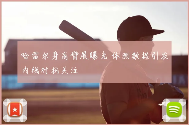 哈雷尔身高臂展曝光 体测数据引发内线对抗关注