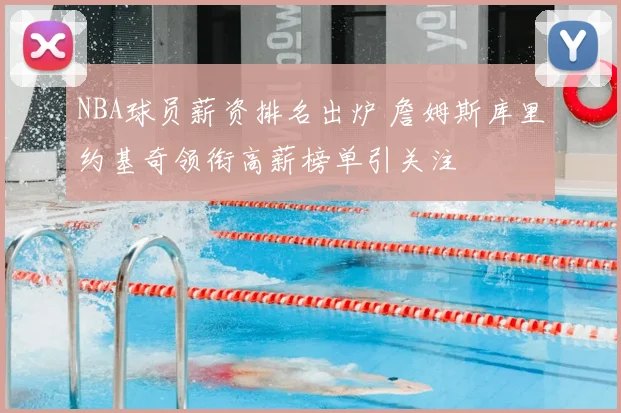 NBA球员薪资排名出炉 詹姆斯库里约基奇领衔高薪榜单引关注
