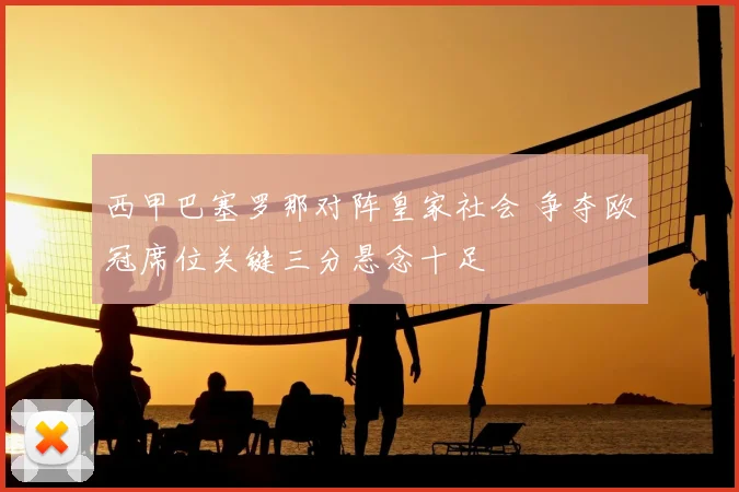 西甲巴塞罗那对阵皇家社会 争夺欧冠席位关键三分悬念十足
