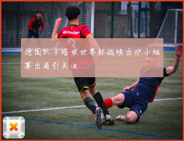 德国队卡塔尔世界杯战绩出炉小组赛出局引关注