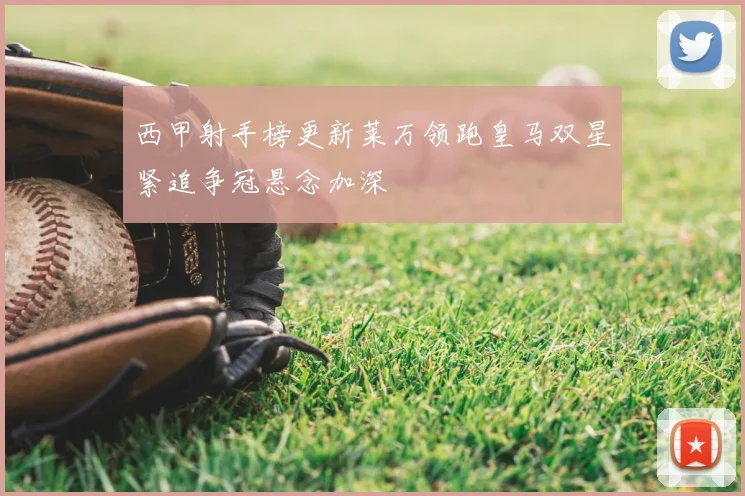 西甲射手榜更新莱万领跑皇马双星紧追争冠悬念加深