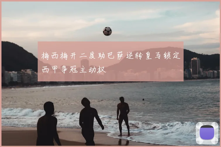 梅西梅开二度助巴萨逆转皇马锁定西甲争冠主动权