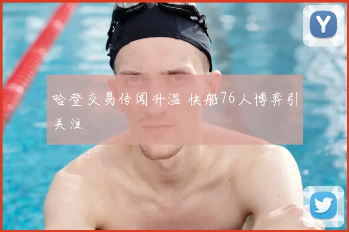 哈登交易传闻升温 快船76人博弈引关注