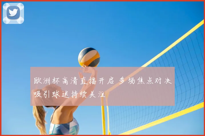 欧洲杯高清直播开启 多场焦点对决吸引球迷持续关注