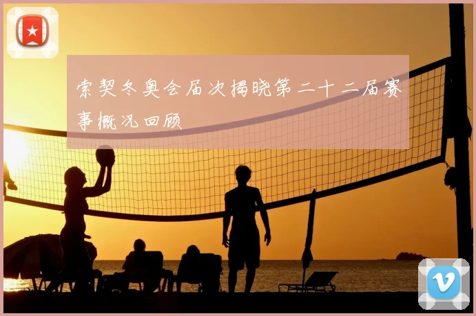 索契冬奥会届次揭晓第二十二届赛事概况回顾