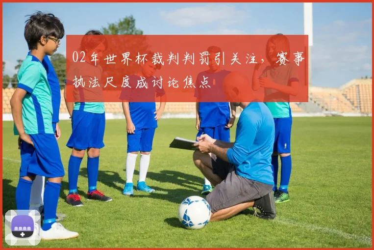 02年世界杯裁判判罚引关注，赛事执法尺度成讨论焦点