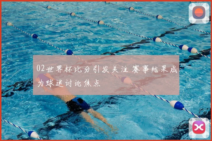 02世界杯比分引发关注 赛事结果成为球迷讨论焦点