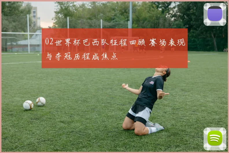 02世界杯巴西队征程回顾 赛场表现与夺冠历程成焦点