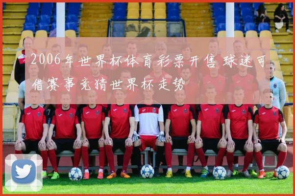 2006年世界杯体育彩票开售 球迷可借赛事竞猜世界杯走势