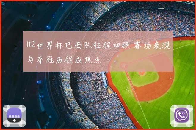 02世界杯巴西队征程回顾 赛场表现与夺冠历程成焦点